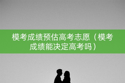 模考成绩预估高考志愿（模考成绩能决定高考吗）