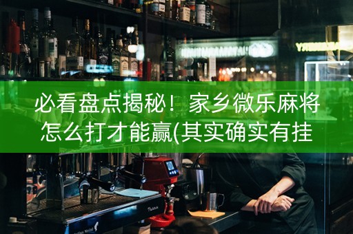 必看盘点揭秘！家乡微乐麻将怎么打才能赢(其实确实有挂)