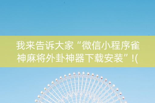 我来告诉大家“微信小程序雀神麻将外卦神器下载安装”!(确实是有挂)-抖音