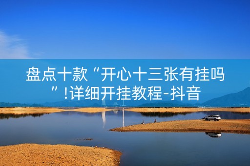 盘点十款“开心十三张有挂吗”!详细开挂教程-抖音