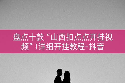盘点十款“山西扣点点开挂视频”!详细开挂教程-抖音