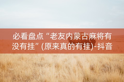 必看盘点“老友内蒙古麻将有没有挂”(原来真的有挂)-抖音