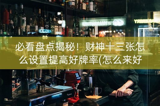 必看盘点揭秘！财神十三张怎么设置提高好牌率(怎么来好牌)