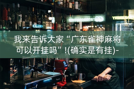 我来告诉大家“广东雀神麻将可以开挂吗”!(确实是有挂)-抖音