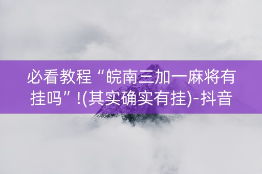 必看教程“皖南三加一麻将有挂吗”!(其实确实有挂)-抖音