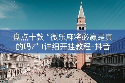 盘点十款“微乐麻将必赢是真的吗?”!详细开挂教程-抖音