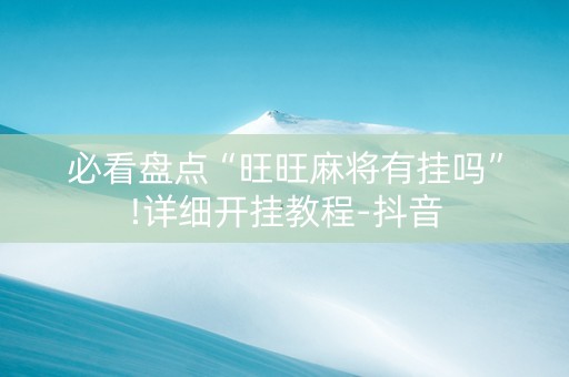 必看盘点“旺旺麻将有挂吗”!详细开挂教程-抖音