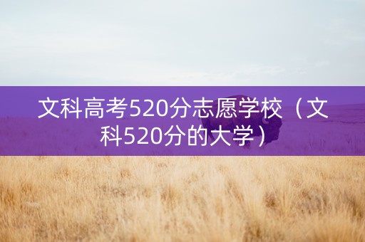文科高考520分志愿学校（文科520分的大学）