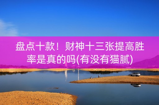 盘点十款！财神十三张提高胜率是真的吗(有没有猫腻)