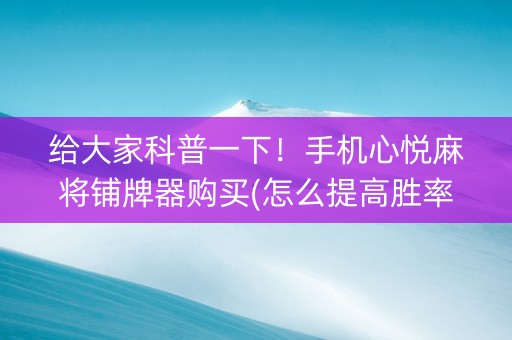 给大家科普一下！手机心悦麻将铺牌器购买(怎么提高胜率)