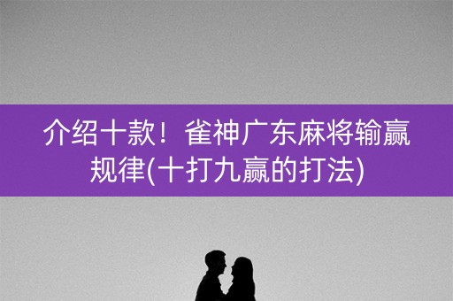 介绍十款！雀神广东麻将输赢规律(十打九赢的打法)