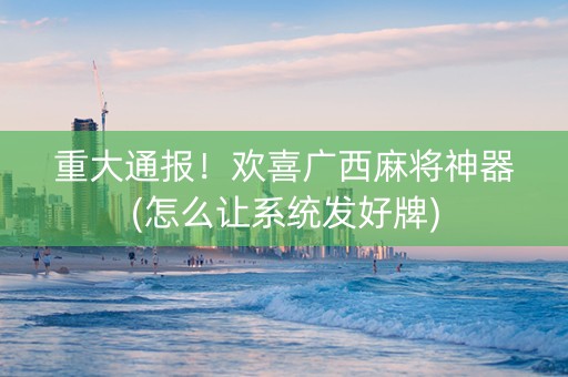 重大通报！欢喜广西麻将神器(怎么让系统发好牌)
