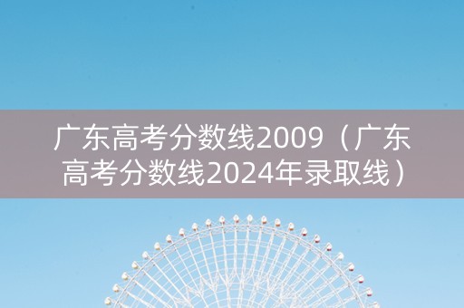 广东高考分数线2009（广东高考分数线2024年录取线）