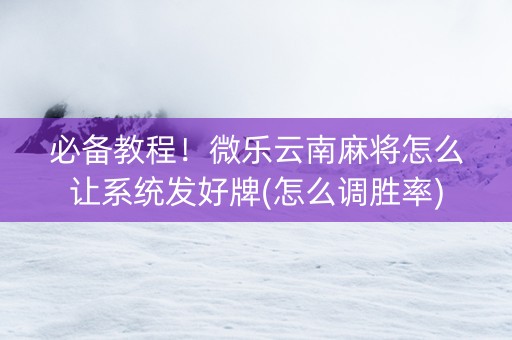 必备教程！微乐云南麻将怎么让系统发好牌(怎么调胜率)