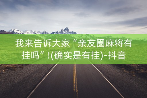 我来告诉大家“亲友圈麻将有挂吗”!(确实是有挂)-抖音