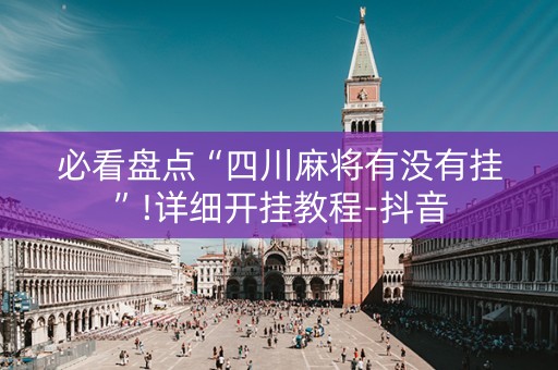 必看盘点“四川麻将有没有挂”!详细开挂教程-抖音