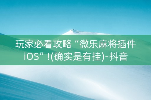 玩家必看攻略“微乐麻将插件iOS”!(确实是有挂)-抖音