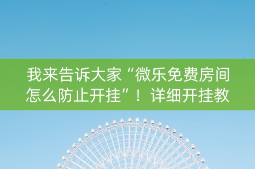 我来告诉大家“微乐免费房间怎么防止开挂”！详细开挂教程（确实真的有挂)-抖音