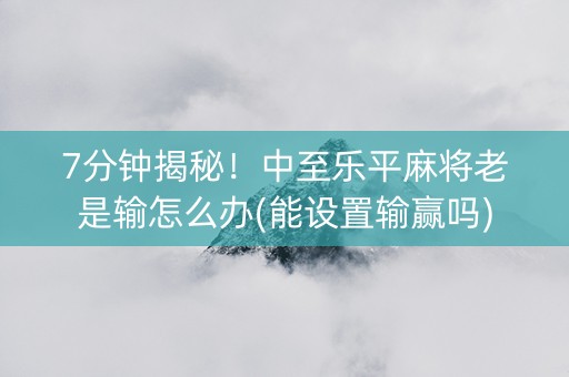7分钟揭秘！中至乐平麻将老是输怎么办(能设置输赢吗)