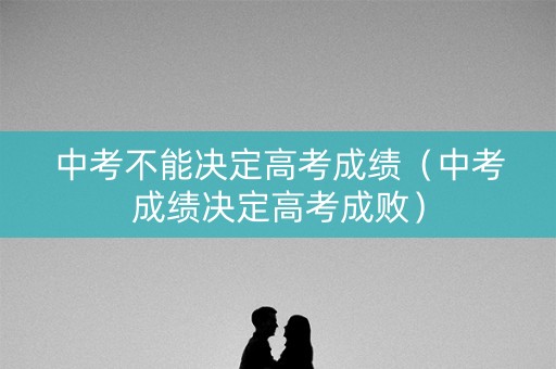 中考不能决定高考成绩（中考成绩决定高考成败）