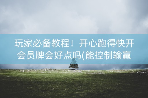 玩家必备教程！开心跑得快开会员牌会好点吗(能控制输赢吗)