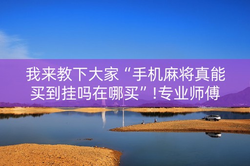 我来教下大家“手机麻将真能买到挂吗在哪买”!专业师傅带你一起了解（详细教程）-抖音