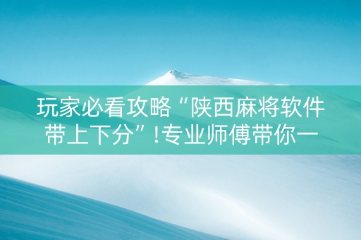 玩家必看攻略“陕西麻将软件带上下分”!专业师傅带你一起了解（详细教程）-抖音