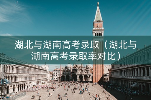 湖北与湖南高考录取（湖北与湖南高考录取率对比）
