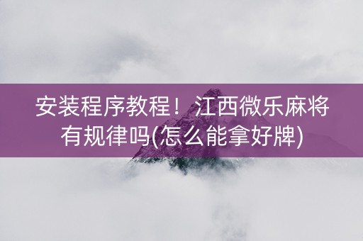 安装程序教程！江西微乐麻将有规律吗(怎么能拿好牌)