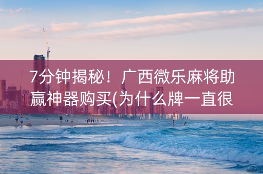 7分钟揭秘！广西微乐麻将助赢神器购买(为什么牌一直很差)