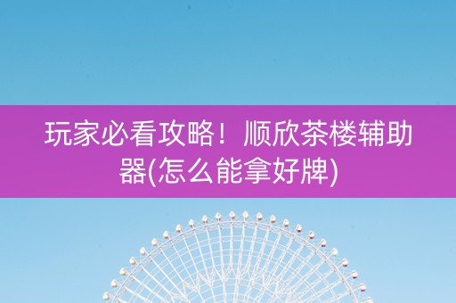 玩家必看攻略！顺欣茶楼辅助器(怎么能拿好牌)