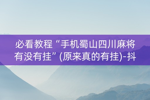 必看教程“手机蜀山四川麻将有没有挂”(原来真的有挂)-抖音