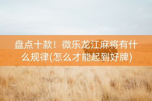 盘点十款！微乐龙江麻将有什么规律(怎么才能起到好牌)