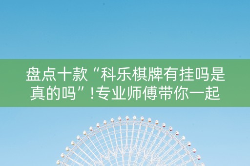 盘点十款“科乐棋牌有挂吗是真的吗”!专业师傅带你一起了解（详细教程）-抖音