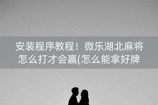 安装程序教程！微乐湖北麻将怎么打才会赢(怎么能拿好牌)