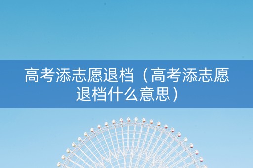 高考添志愿退档（高考添志愿退档什么意思）