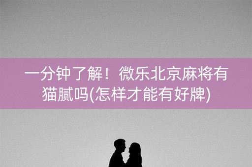 一分钟了解！微乐北京麻将有猫腻吗(怎样才能有好牌)