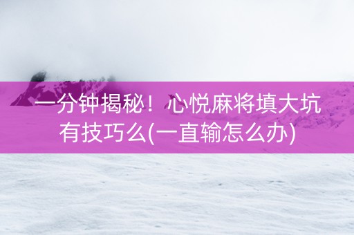 一分钟揭秘！心悦麻将填大坑有技巧么(一直输怎么办)
