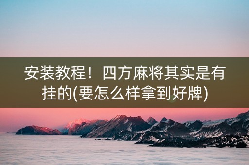 安装教程！四方麻将其实是有挂的(要怎么样拿到好牌)