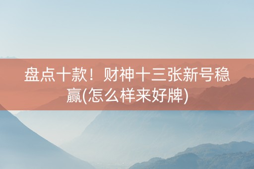 盘点十款！财神十三张新号稳赢(怎么样来好牌)