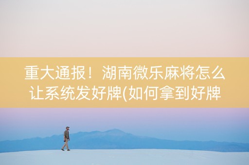 重大通报！湖南微乐麻将怎么让系统发好牌(如何拿到好牌)