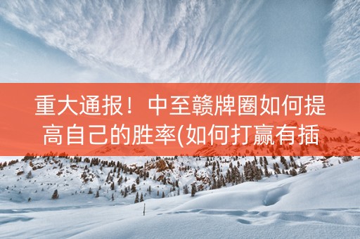 重大通报！中至赣牌圈如何提高自己的胜率(如何打赢有插件吗)