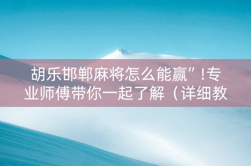 胡乐邯郸麻将怎么能赢”!专业师傅带你一起了解（详细教程）-抖音