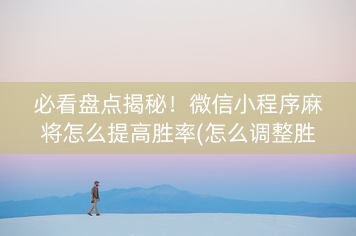 必看盘点揭秘！微信小程序麻将怎么提高胜率(怎么调整胜率)