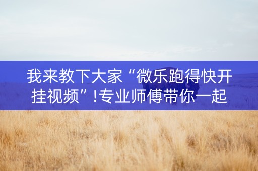 我来教下大家“微乐跑得快开挂视频”!专业师傅带你一起了解（详细教程）-抖音