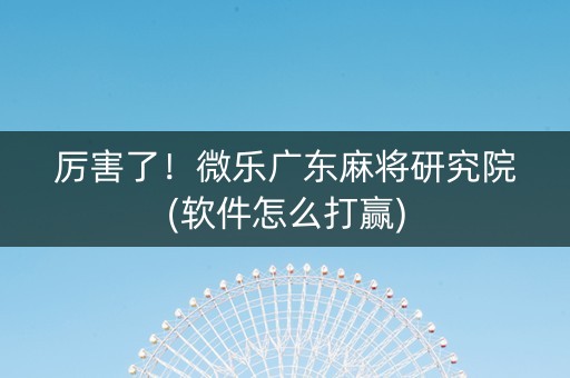 厉害了！微乐广东麻将研究院(软件怎么打赢)