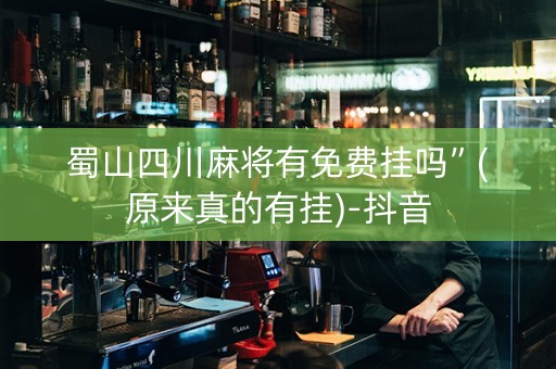 蜀山四川麻将有免费挂吗”(原来真的有挂)-抖音
