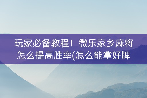 玩家必备教程！微乐家乡麻将怎么提高胜率(怎么能拿好牌)