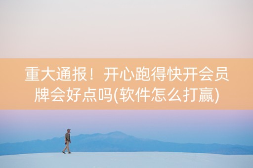 重大通报！开心跑得快开会员牌会好点吗(软件怎么打赢)