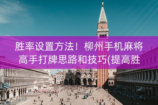 胜率设置方法！柳州手机麻将高手打牌思路和技巧(提高胜率办法)